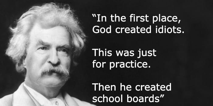 'In the first place, God created idiots.  This was just for practice.  Then he created school boards'-Mark Twain