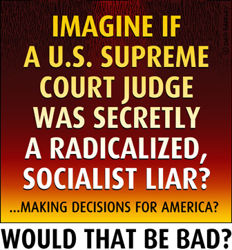 Imagine if a U.S. Supreme Court Judge was secretly a radicalized socialist liar?