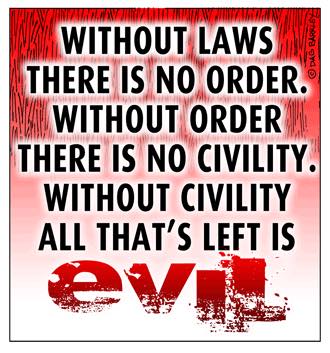 Without Laws There is no Order. Without Order there is no Civility. Without Civility all that's Left is Evil